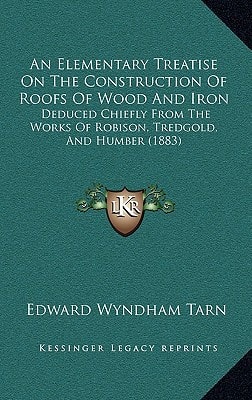 An Elementary Treatise On The Construction Of Roofs Of Wood And Iron: Deduced Chiefly From The Works Of Robison, Tredgold, And Humber (1883)