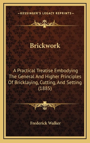 Brickwork: A Practical Treatise Embodying The General And Higher Principles Of Bricklaying, Cutting, And Setting (1885)