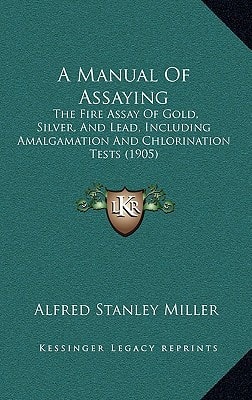 A Manual Of Assaying: The Fire Assay Of Gold, Silver, And Lead, Including Amalgamation And Chlorination Tests (1905)