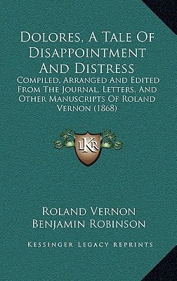 Dolores, A Tale Of Disappointment And Distress: Compiled, Arranged And Edited From The Journal, Letters, And Other Manuscripts Of Roland Vernon (1868)