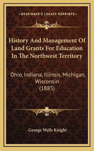 History And Management Of Land Grants For Education In The Northwest Territory: Ohio, Indiana, Illinois, Michigan, Wisconsin (1885)