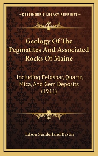 Geology Of The Pegmatites And Associated Rocks Of Maine: Including Feldspar, Quartz, Mica, And Gem Deposits (1911)