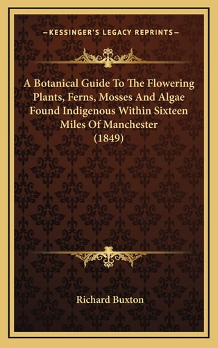 A Botanical Guide To The Flowering Plants, Ferns, Mosses And Algae Found Indigenous Within Sixteen Miles Of Manchester (1849)