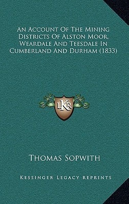 An Account Of The Mining Districts Of Alston Moor, Weardale And Teesdale In Cumberland And Durham (1833)