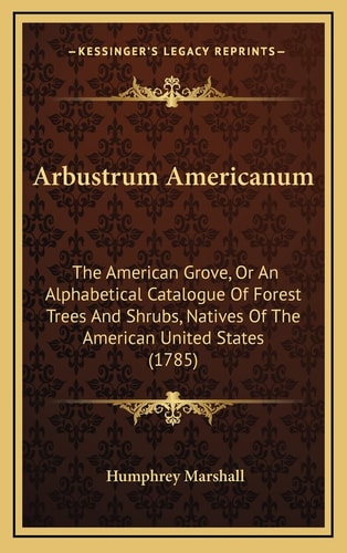 Arbustrum Americanum: The American Grove, Or An Alphabetical Catalogue Of Forest Trees And Shrubs, Natives Of The American United States (1785)