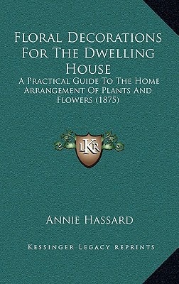 Floral Decorations For The Dwelling House: A Practical Guide To The Home Arrangement Of Plants And Flowers (1875)