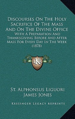 Discourses On The Holy Sacrifice Of The Mass And On The Divine Office: With A Preparation And Thanksgiving Before And After Mass For Every Day In The Week (1878)