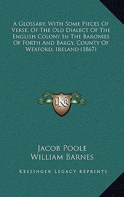 A Glossary, With Some Pieces Of Verse, Of The Old Dialect Of The English Colony In The Baronies Of Forth And Bargy, County Of Wexford, Ireland (1867)