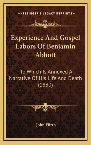 Experience And Gospel Labors Of Benjamin Abbott: To Which Is Annexed A Narrative Of His Life And Death (1830)