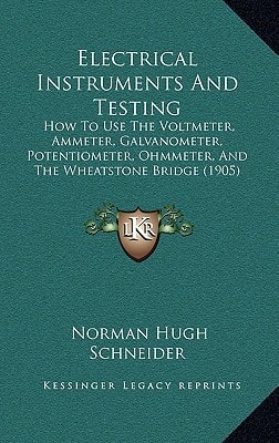 Electrical Instruments And Testing: How To Use The Voltmeter, Ammeter, Galvanometer, Potentiometer, Ohmmeter, And The Wheatstone Bridge (1905)