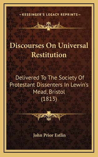 Discourses On Universal Restitution: Delivered To The Society Of Protestant Dissenters In Lewin's Mead, Bristol (1813)