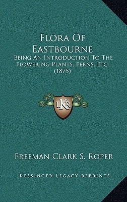 Flora Of Eastbourne: Being An Introduction To The Flowering Plants, Ferns, Etc. (1875)
