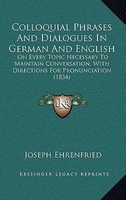 Colloquial Phrases And Dialogues In German And English: On Every Topic Necessary To Maintain Conversation, With Directions For Pronunciation (1834)