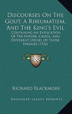 Discourses On The Gout, A Rheumatism, And The King's Evil: Containing An Explication Of The Nature, Causes, And Different Species Of Those Diseases (1726)