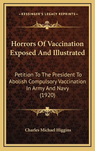 Horrors Of Vaccination Exposed And Illustrated: Petition To The President To Abolish Compulsory Vaccination In Army And Navy (1920)
