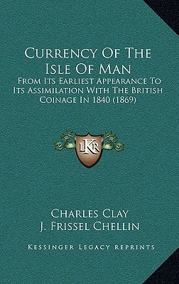 Currency Of The Isle Of Man: From Its Earliest Appearance To Its Assimilation With The British Coinage In 1840 (1869)