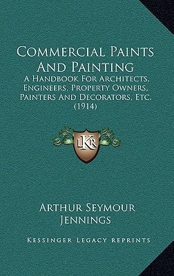 Commercial Paints And Painting: A Handbook For Architects, Engineers, Property Owners, Painters And Decorators, Etc. (1914)