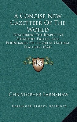 A Concise New Gazetteer Of The World: Describing The Respective Situation, Extent, And Boundaries Of Its Great Natural Features (1824)