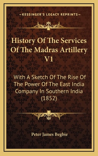 History Of The Services Of The Madras Artillery V1: With A Sketch Of The Rise Of The Power Of The East India Company In Southern India (1852)