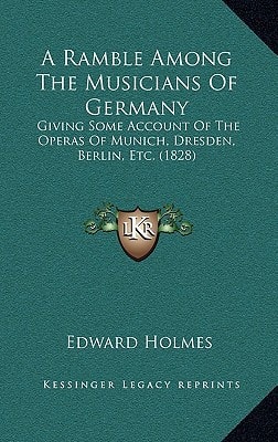 A Ramble Among The Musicians Of Germany: Giving Some Account Of The Operas Of Munich, Dresden, Berlin, Etc. (1828)
