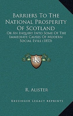 Barriers To The National Prosperity Of Scotland: Or An Inquiry Into Some Of The Immediate Causes Of Modern Social Evils (1853)
