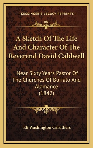 A Sketch Of The Life And Character Of The Reverend David Caldwell: Near Sixty Years Pastor Of The Churches Of Buffalo And Alamance (1842)