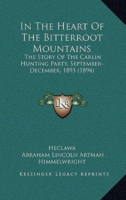 In The Heart Of The Bitterroot Mountains: The Story Of The Carlin Hunting Party, September-December, 1893 (1894)