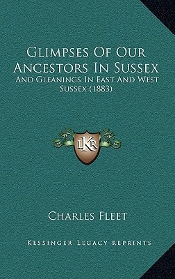 Glimpses Of Our Ancestors In Sussex: And Gleanings In East And West Sussex (1883)