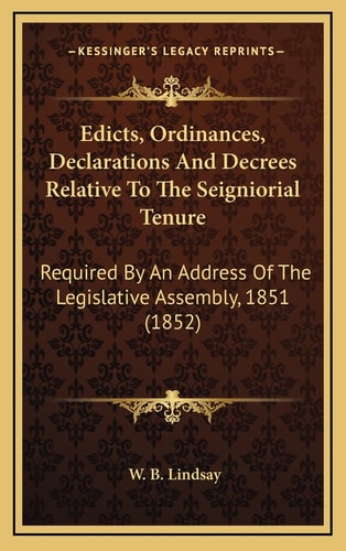 Edicts, Ordinances, Declarations And Decrees Relative To The Seigniorial Tenure: Required By An Address Of The Legislative Assembly, 1851 (1852)