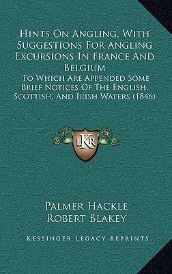Hints On Angling, With Suggestions For Angling Excursions In France And Belgium: To Which Are Appended Some Brief Notices Of The English, Scottish, And Irish Waters (1846)