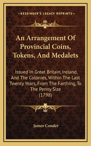 An Arrangement Of Provincial Coins, Tokens, And Medalets: Issued In Great Britain, Ireland, And The Colonies, Within The Last Twenty Years, From The Farthing, To The Penny Size (1798)