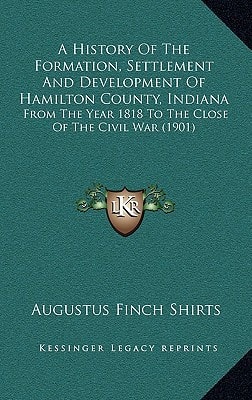 A History Of The Formation, Settlement And Development Of Hamilton County, Indiana: From The Year 1818 To The Close Of The Civil War (1901)