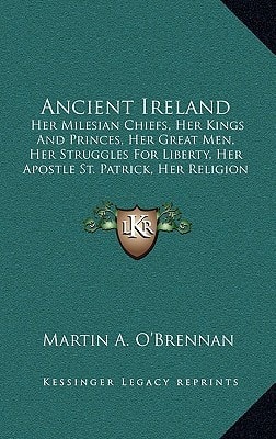 Ancient Ireland: Her Milesian Chiefs, Her Kings And Princes, Her Great Men, Her Struggles For Liberty, Her Apostle St. Patrick, Her Religion (1855)