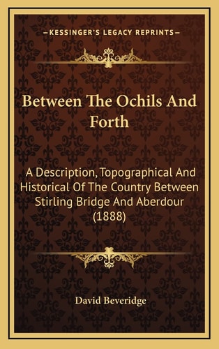 Between The Ochils And Forth: A Description, Topographical And Historical Of The Country Between Stirling Bridge And Aberdour (1888)