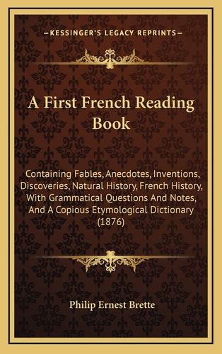 A First French Reading Book: Containing Fables, Anecdotes, Inventions, Discoveries, Natural History, French History, With Grammatical Questions And Notes, And A Copious Etymological Dictionary (1876)