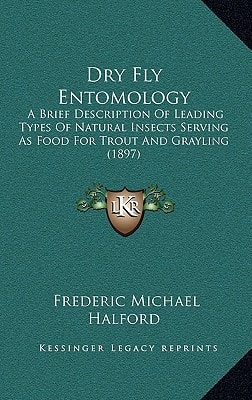 Dry Fly Entomology: A Brief Description Of Leading Types Of Natural Insects Serving As Food For Trout And Grayling (1897)