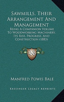 Sawmills, Their Arrangement And Management: Being A Companion Volume To Woodworking Machinery, Its Rise, Progress, And Construction (1883)