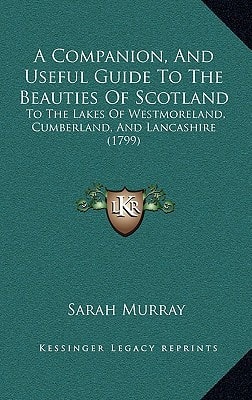 A Companion, And Useful Guide To The Beauties Of Scotland: To The Lakes Of Westmoreland, Cumberland, And Lancashire (1799)