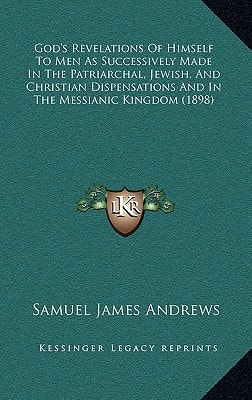 God's Revelations Of Himself To Men As Successively Made In The Patriarchal, Jewish, And Christian Dispensations And In The Messianic Kingdom (1898)