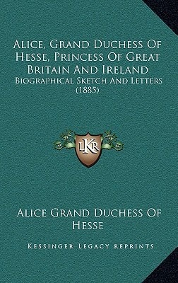 Alice, Grand Duchess Of Hesse, Princess Of Great Britain And Ireland: Biographical Sketch And Letters (1885)