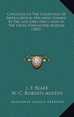 Catalogue Of The Collection Of Metallurgical Specimens Formed By The Late John Percy, Now In The South Kensington Museum (1892)