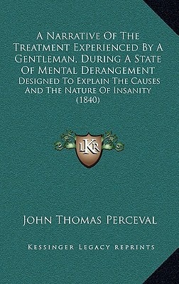 A Narrative Of The Treatment Experienced By A Gentleman, During A State Of Mental Derangement: Designed To Explain The Causes And The Nature Of Insanity (1840)