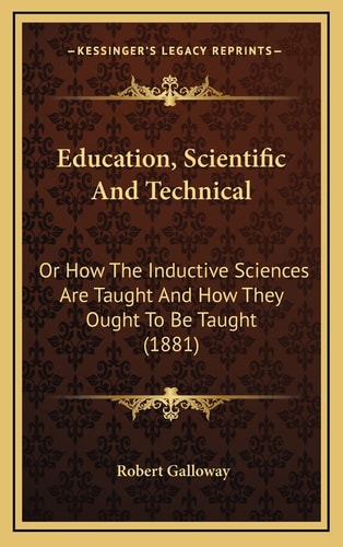 Education, Scientific And Technical: Or How The Inductive Sciences Are Taught And How They Ought To Be Taught (1881)