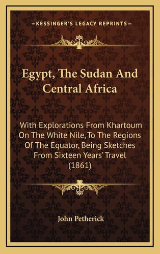 Egypt, The Sudan And Central Africa: With Explorations From Khartoum On The White Nile, To The Regions Of The Equator, Being Sketches From Sixteen Years' Travel (1861)