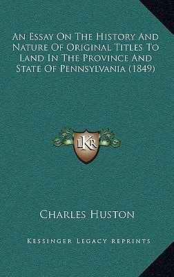An Essay On The History And Nature Of Original Titles To Land In The Province And State Of Pennsylvania (1849)