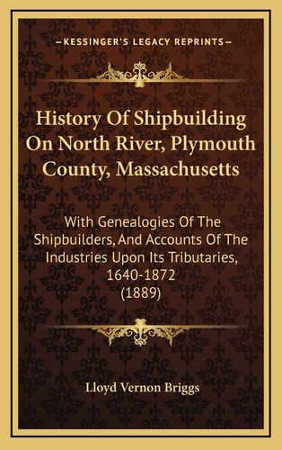 History Of Shipbuilding On North River, Plymouth County, Massachusetts: With Genealogies Of The Shipbuilders, And Accounts Of The Industries Upon Its Tributaries, 1640-1872 (1889)