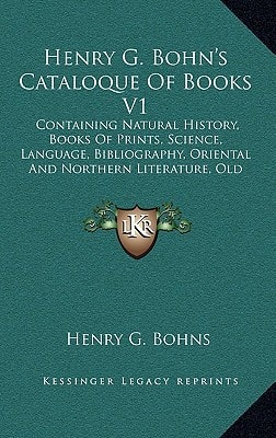 Henry G. Bohn's Cataloque Of Books V1: Containing Natural History, Books Of Prints, Science, Language, Bibliography, Oriental And Northern Literature, ... Histories, Early Voyages, Games, Etc. (1848)