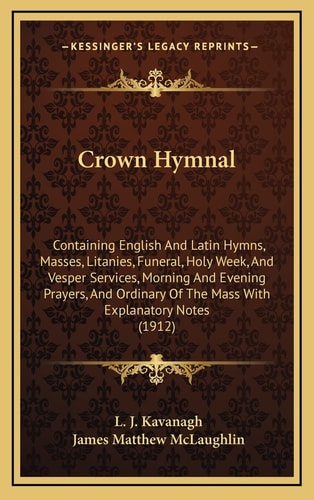 Crown Hymnal: Containing English And Latin Hymns, Masses, Litanies, Funeral, Holy Week, And Vesper Services, Morning And Evening Prayers, And Ordinary Of The Mass With Explanatory Notes (1912)