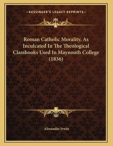 Roman Catholic Morality, As Inculcated In The Theological Classbooks Used In Maynooth College (1836)