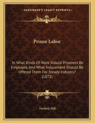 Prison Labor: In What Kinds Of Work Should Prisoners Be Employed, And What Inducement Should Be Offered Them For Steady Industry? (1872)